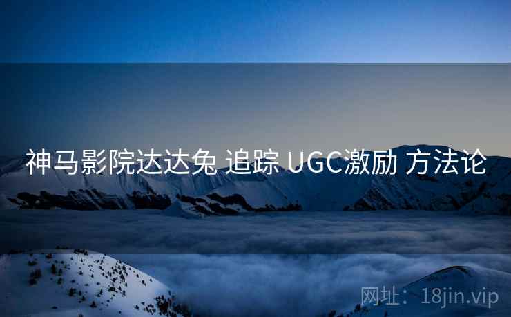 神马影院达达兔 追踪 UGC激励 方法论 第1张 神马影院达达兔 追踪 UGC激励 方法论 第1张