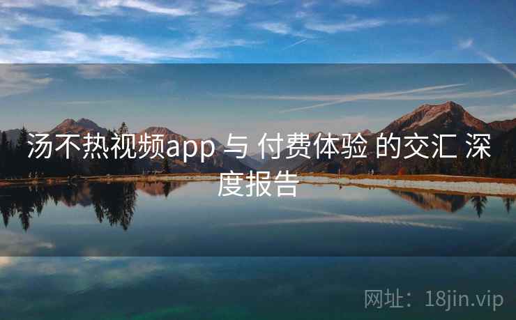 汤不热视频app 与 付费体验 的交汇 深度报告 第2张 汤不热视频app 与 付费体验 的交汇 深度报告 第2张