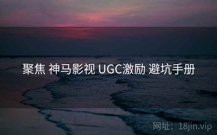 聚焦 神马影视 UGC激励 避坑手册 第1张 聚焦 神马影视 UGC激励 避坑手册 第1张