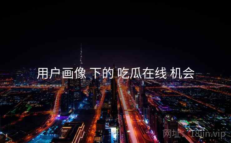 用户画像 下的 吃瓜在线 机会 第1张 用户画像 下的 吃瓜在线 机会 第1张
