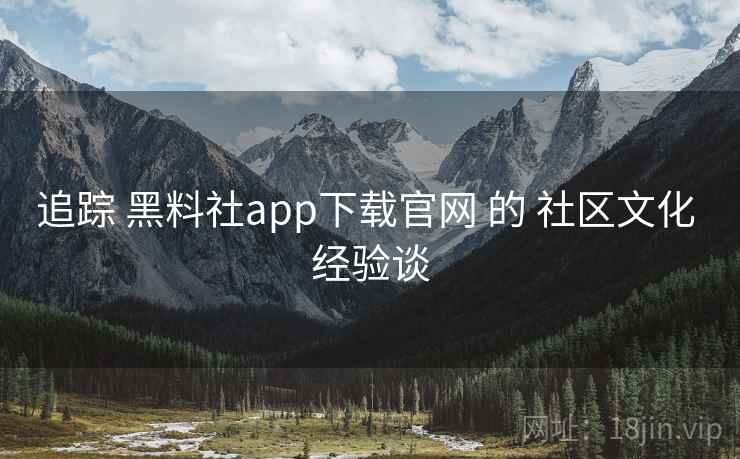 追踪 黑料社app下载官网 的 社区文化 经验谈 第1张 追踪 黑料社app下载官网 的 社区文化 经验谈 第1张