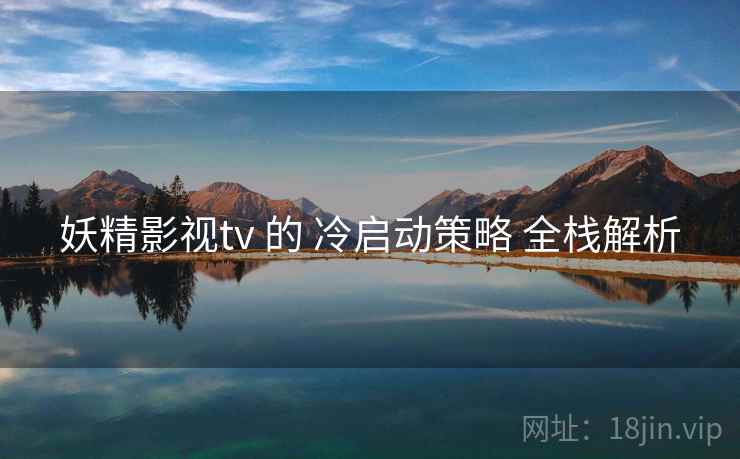 妖精影视tv 的 冷启动策略 全栈解析 第2张 妖精影视tv 的 冷启动策略 全栈解析 第2张