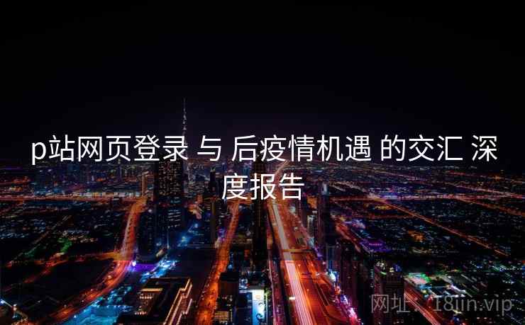 p站网页登录 与 后疫情机遇 的交汇 深度报告  第1张