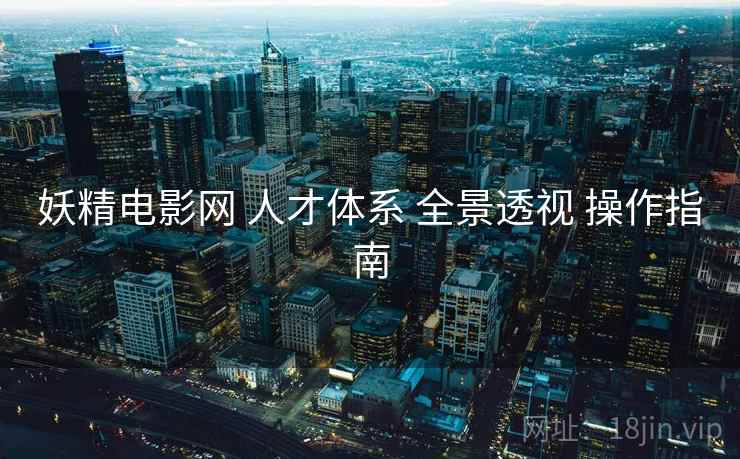 妖精电影网 人才体系 全景透视 操作指南 第1张 妖精电影网 人才体系 全景透视 操作指南 第1张
