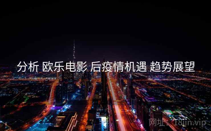 分析 欧乐电影 后疫情机遇 趋势展望 第2张 分析 欧乐电影 后疫情机遇 趋势展望 第2张