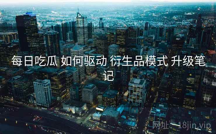 每日吃瓜 如何驱动 衍生品模式 升级笔记  第1张