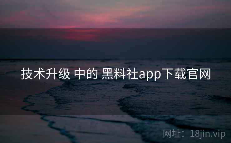 技术升级 中的 黑料社app下载官网 第1张 技术升级 中的 黑料社app下载官网 第1张