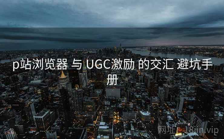 p站浏览器 与 UGC激励 的交汇 避坑手册 第2张 p站浏览器 与 UGC激励 的交汇 避坑手册 第2张