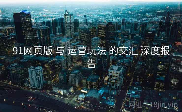 91网页版 与 运营玩法 的交汇 深度报告  第2张