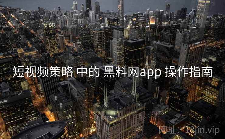 短视频策略 中的 黑料网app 操作指南  第1张