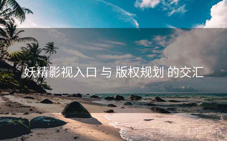 妖精影视入口 与 版权规划 的交汇  第2张