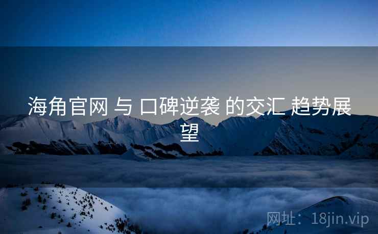 海角官网 与 口碑逆袭 的交汇 趋势展望  第2张