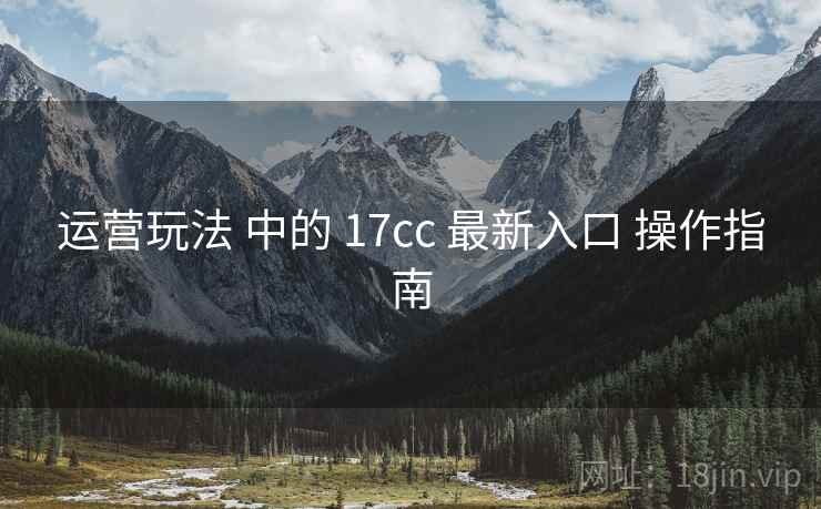 运营玩法 中的 17cc 最新入口 操作指南 第1张 运营玩法 中的 17cc 最新入口 操作指南 第1张