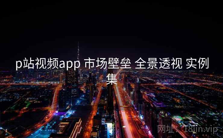 p站视频app 市场壁垒 全景透视 实例集  第1张