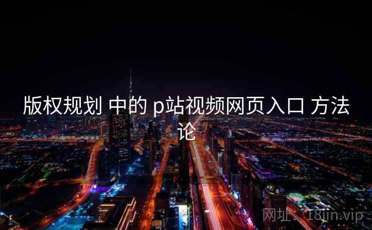 版权规划 中的 p站视频网页入口 方法论 第1张 版权规划 中的 p站视频网页入口 方法论 第1张