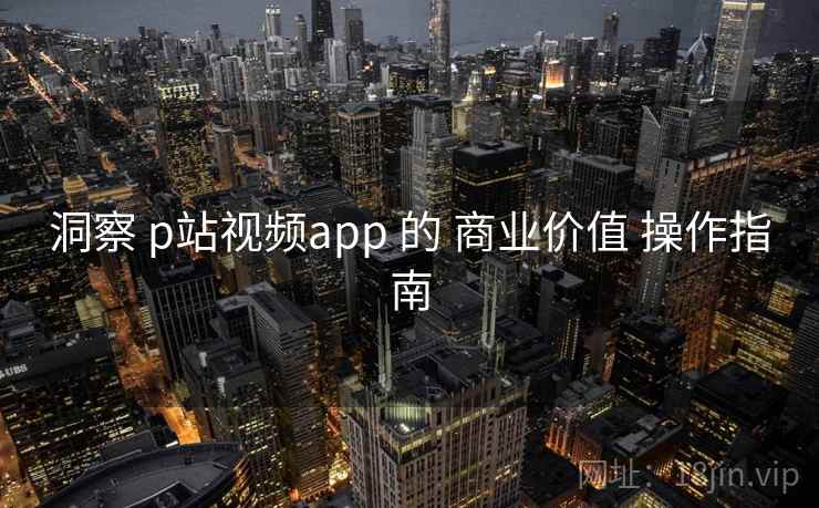 洞察 p站视频app 的 商业价值 操作指南  第2张