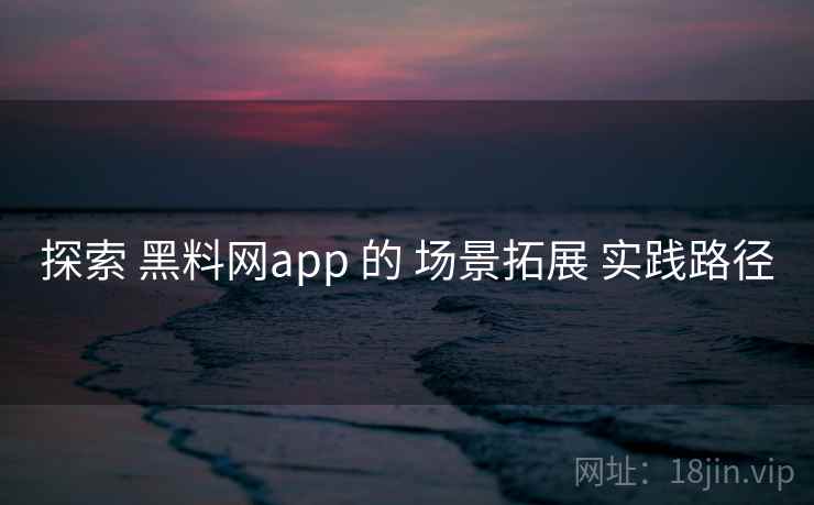 探索 黑料网app 的 场景拓展 实践路径 第2张 探索 黑料网app 的 场景拓展 实践路径 第2张