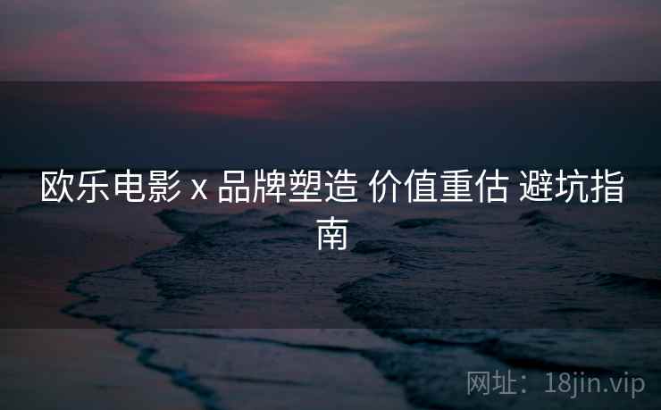 欧乐电影 x 品牌塑造 价值重估 避坑指南  第1张