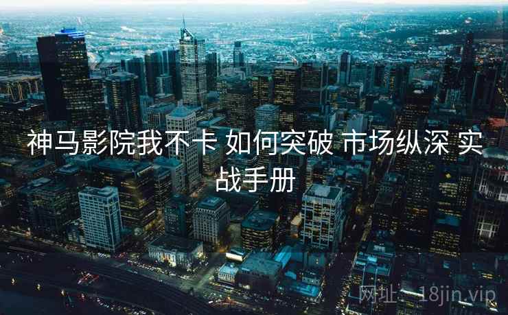 神马影院我不卡 如何突破 市场纵深 实战手册 第1张 神马影院我不卡 如何突破 市场纵深 实战手册 第1张