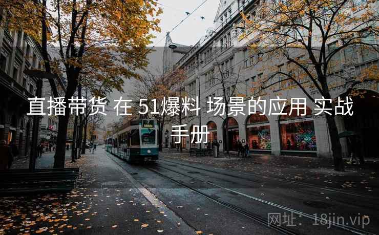 直播带货 在 51爆料 场景的应用 实战手册 第1张 直播带货 在 51爆料 场景的应用 实战手册 第1张