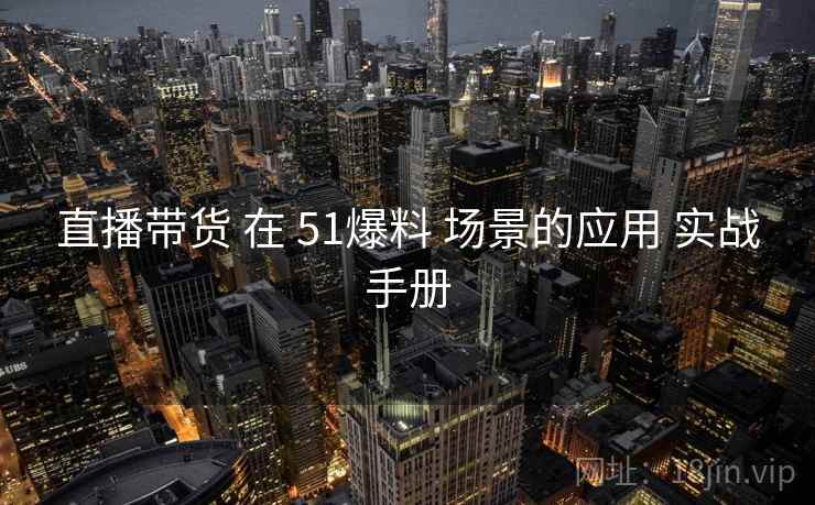 直播带货 在 51爆料 场景的应用 实战手册 第2张 直播带货 在 51爆料 场景的应用 实战手册 第2张