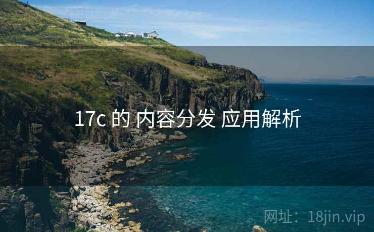 17c 的 内容分发 应用解析 第1张 17c 的 内容分发 应用解析 第1张
