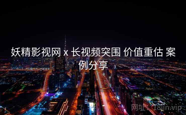 妖精影视网 x 长视频突围 价值重估 案例分享  第1张
