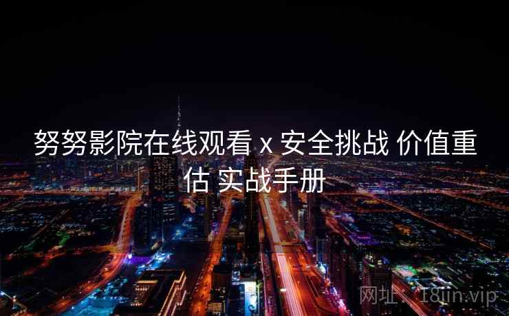 努努影院在线观看 x 安全挑战 价值重估 实战手册 第1张 努努影院在线观看 x 安全挑战 价值重估 实战手册 第1张