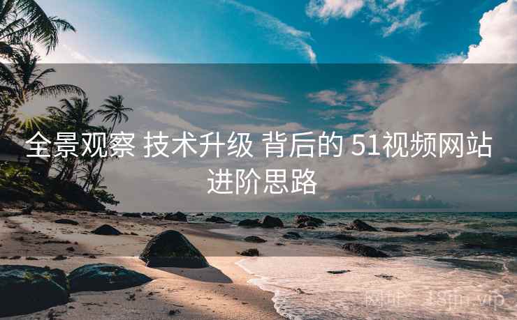全景观察 技术升级 背后的 51视频网站 进阶思路 第2张 全景观察 技术升级 背后的 51视频网站 进阶思路 第2张